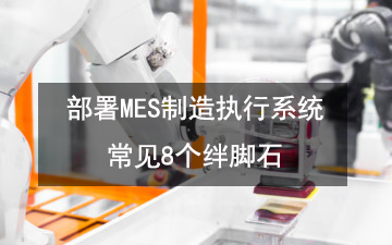 部署MES制造執行系統常見8個絆腳石 部署MES制造執行系統常見8個絆腳石