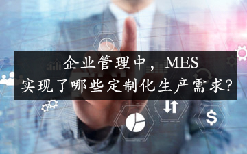 企業管理中,MES實現了哪些定制化生產需求? 企業管理中,MES實現了哪些定制化生產需求?