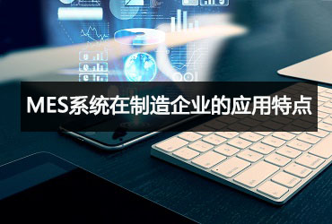 MES系統在制造企業的應用特點 MES系統在制造企業的應用特點